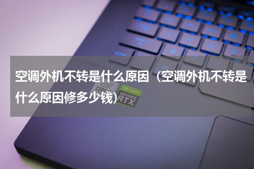 空调外机不转是什么原因（空调外机不转是什么原因修多少钱）