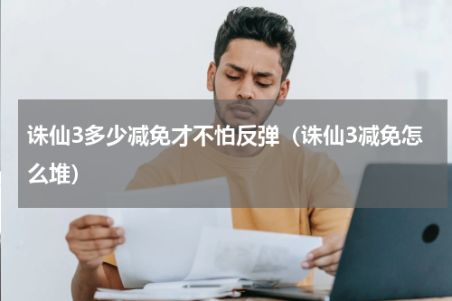 诛仙3多少减免才不怕反弹（诛仙3减免怎么堆）