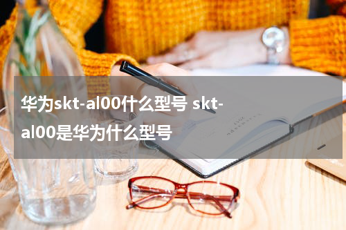 华为skt-al00什么型号 skt-al00是华为什么型号