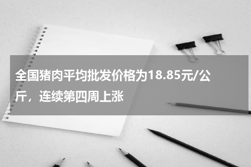 全国猪肉平均批发价格为18.85元/公斤，连续第四周上涨