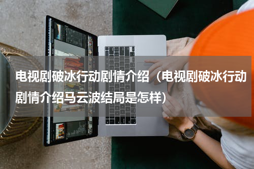 电视剧破冰行动剧情介绍（电视剧破冰行动剧情介绍马云波结局是怎样）