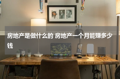 房地产是做什么的 房地产一个月能赚多少钱