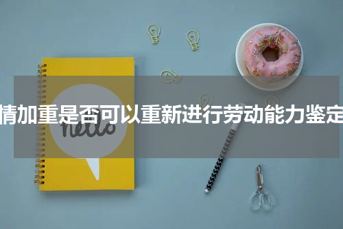 伤情加重是否可以重新进行劳动能力鉴定?