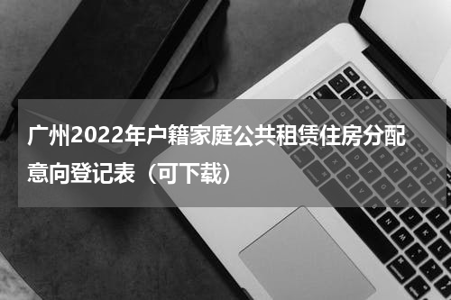 广州2022年户籍家庭公共租赁住房分配意向登记表（可下载）