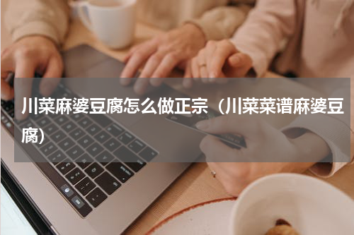 川菜麻婆豆腐怎么做正宗（川菜菜谱麻婆豆腐）