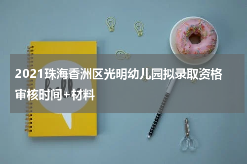 2021珠海香洲区光明幼儿园拟录取资格审核时间+材料