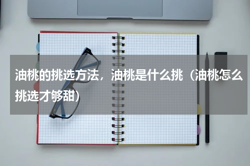 油桃的挑选方法，油桃是什么挑（油桃怎么挑选才够甜）