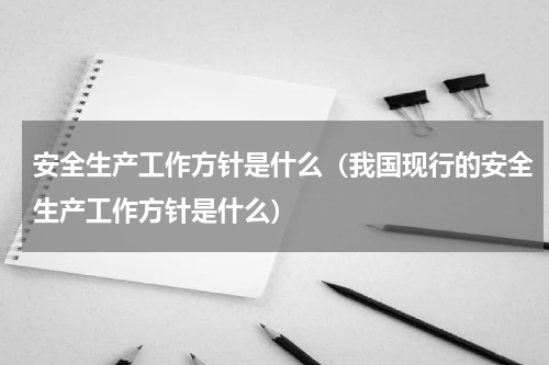 安全生产工作方针是什么（我国现行的安全生产工作方针是什么）