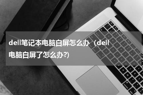dell笔记本电脑白屏怎么办（dell电脑白屏了怎么办?）