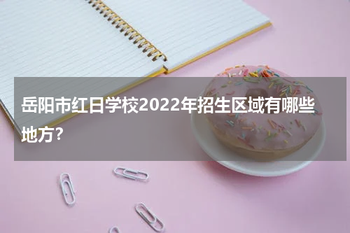 岳阳市红日学校2022年招生区域有哪些地方？