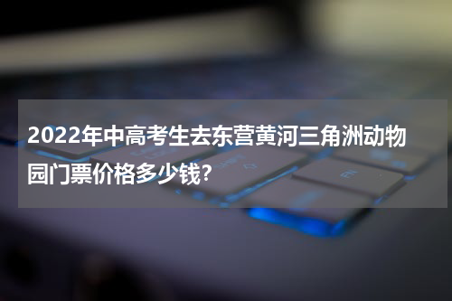 2022年中高考生去东营黄河三角洲动物园门票价格多少钱？
