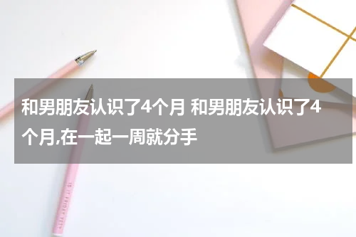 和男朋友认识了4个月 和男朋友认识了4个月,在一起一周就分手