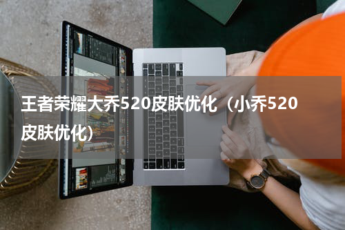 王者荣耀大乔520皮肤优化（小乔520皮肤优化）