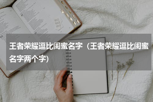 王者荣耀逗比闺蜜名字（王者荣耀逗比闺蜜名字两个字）
