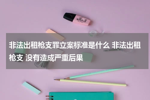 非法出租枪支罪立案标准是什么 非法出租枪支 没有造成严重后果