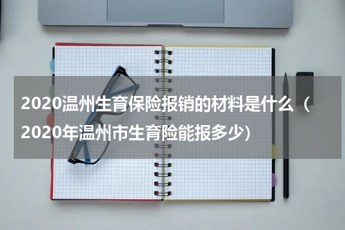 2020温州生育保险报销的材料是什么（2020年温州市生育险能报多少）