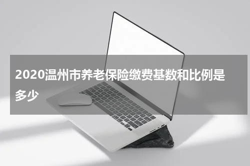 2020温州市养老保险缴费基数和比例是多少
