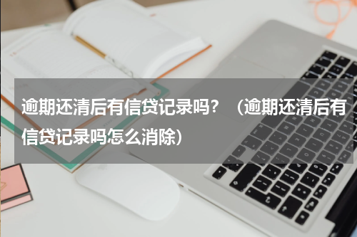 逾期还清后有信贷记录吗？（逾期还清后有信贷记录吗怎么消除）