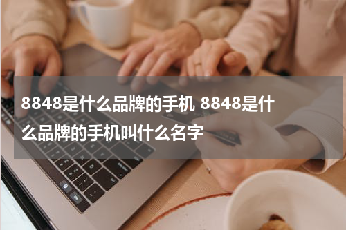 8848是什么品牌的手机 8848是什么品牌的手机叫什么名字