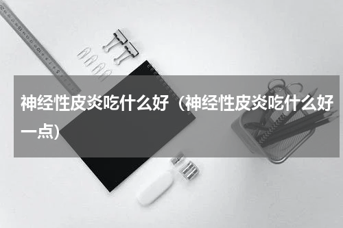 神经性皮炎吃什么好（神经性皮炎吃什么好一点）