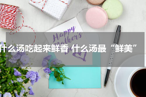 什么汤吃起来鲜香 什么汤最“鲜美”