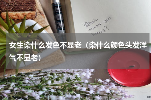 女生染什么发色不显老（染什么颜色头发洋气不显老）
