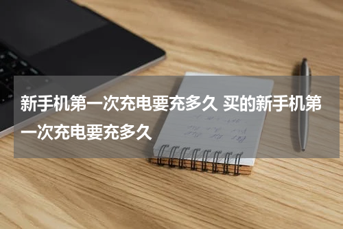 新手机第一次充电要充多久 买的新手机第一次充电要充多久