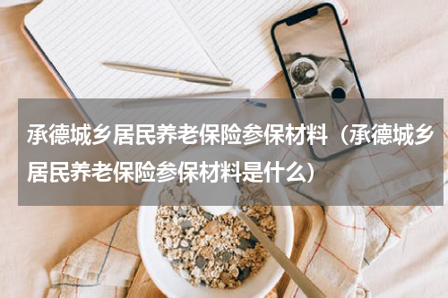 承德城乡居民养老保险参保材料（承德城乡居民养老保险参保材料是什么）