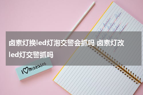 卤素灯换led灯泡交警会抓吗 卤素灯改led灯交警抓吗