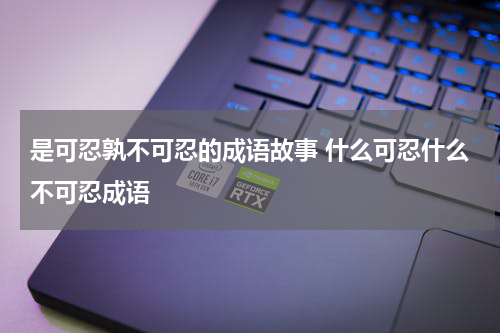 是可忍孰不可忍的成语故事 什么可忍什么不可忍成语