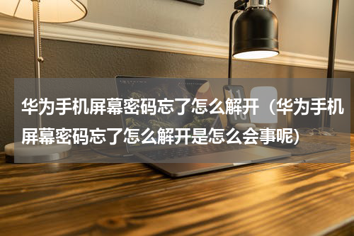 华为手机屏幕密码忘了怎么解开（华为手机屏幕密码忘了怎么解开是怎么会事呢）