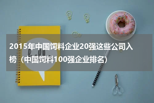 2015年中国饲料企业20强这些公司入榜（中国饲料100强企业排名）