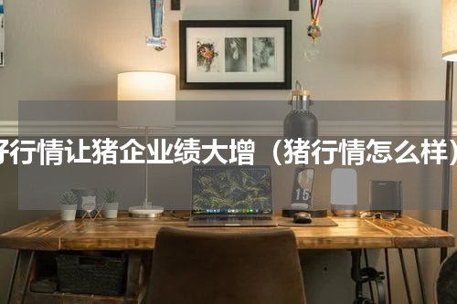 好行情让猪企业绩大增（猪行情怎么样）
