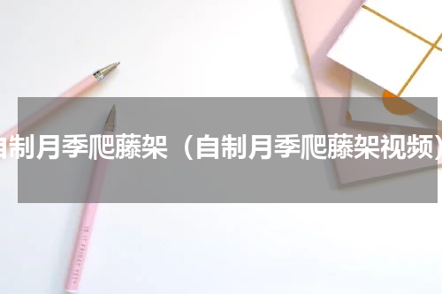 自制月季爬藤架（自制月季爬藤架视频）