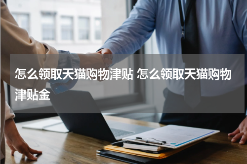 怎么领取天猫购物津贴 怎么领取天猫购物津贴金