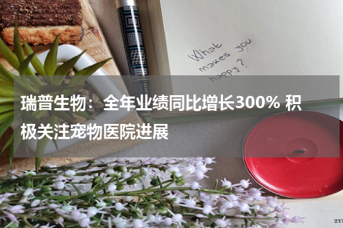 瑞普生物：全年业绩同比增长300% 积极关注宠物医院进展