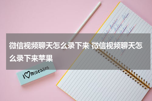 微信视频聊天怎么录下来 微信视频聊天怎么录下来苹果