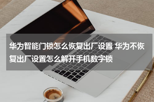 华为智能门锁怎么恢复出厂设置 华为不恢复出厂设置怎么解开手机数字锁
