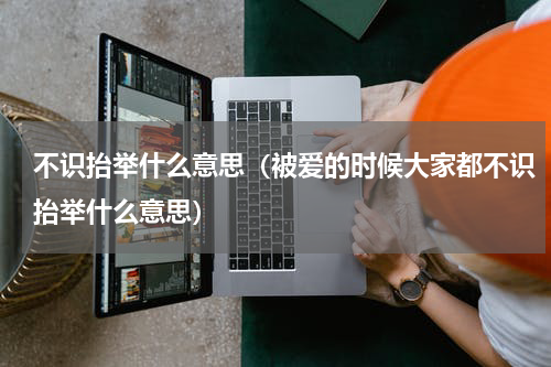 不识抬举什么意思（被爱的时候大家都不识抬举什么意思）
