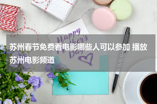 苏州春节免费看电影哪些人可以参加 播放苏州电影频道