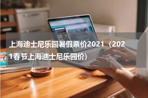 上海迪士尼乐园暑假票价2021（2021春节上海迪士尼乐园价）