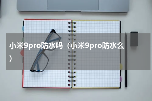 小米9pro防水吗（小米9pro防水么）