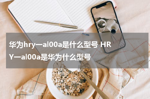 华为hry一al00a是什么型号 HRY一al00a是华为什么型号