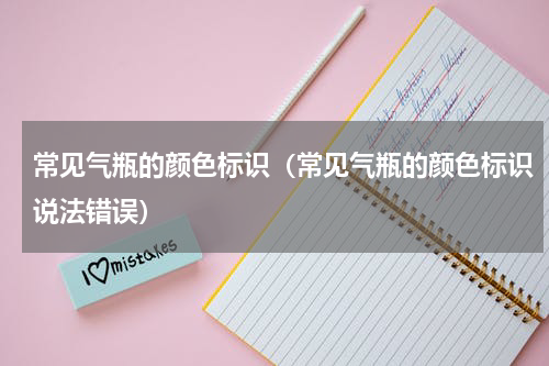 常见气瓶的颜色标识（常见气瓶的颜色标识说法错误）