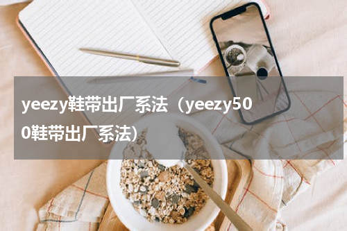 yeezy鞋带出厂系法（yeezy500鞋带出厂系法）