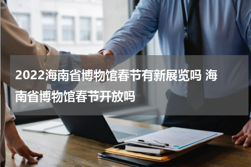 2022海南省博物馆春节有新展览吗 海南省博物馆春节开放吗
