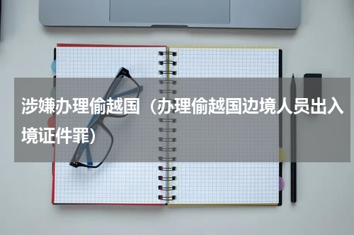 涉嫌办理偷越国（办理偷越国边境人员出入境证件罪）