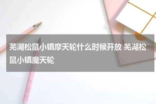 芜湖松鼠小镇摩天轮什么时候开放 芜湖松鼠小镇魔天轮