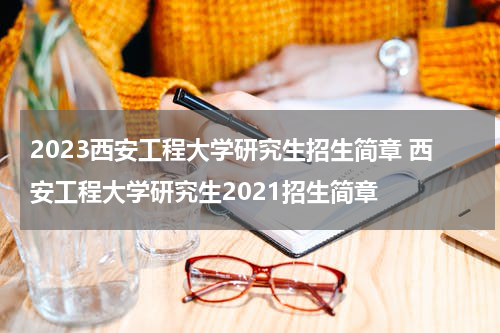 2023西安工程大学研究生招生简章 西安工程大学研究生2021招生简章
