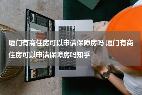 厦门有商住房可以申请保障房吗 厦门有商住房可以申请保障房吗知乎